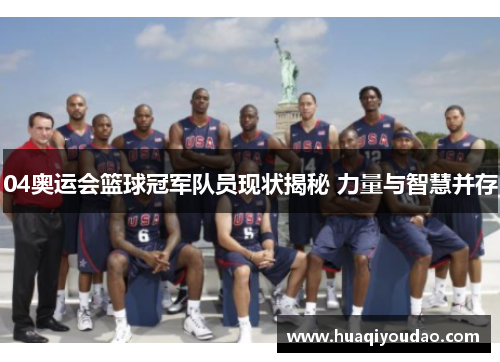 04奥运会篮球冠军队员现状揭秘 力量与智慧并存